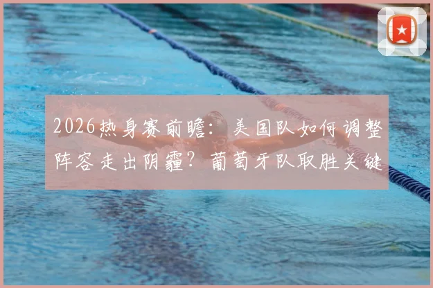 2026热身赛前瞻：美国队如何调整阵容走出阴霾？葡萄牙队取胜关键与C罗角色分析