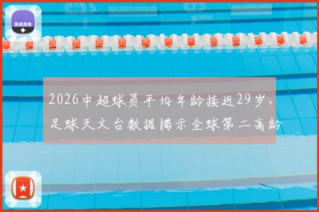 2026中超球员平均年龄接近29岁，足球天文台数据揭示全球第二高龄联赛现状与未来挑战