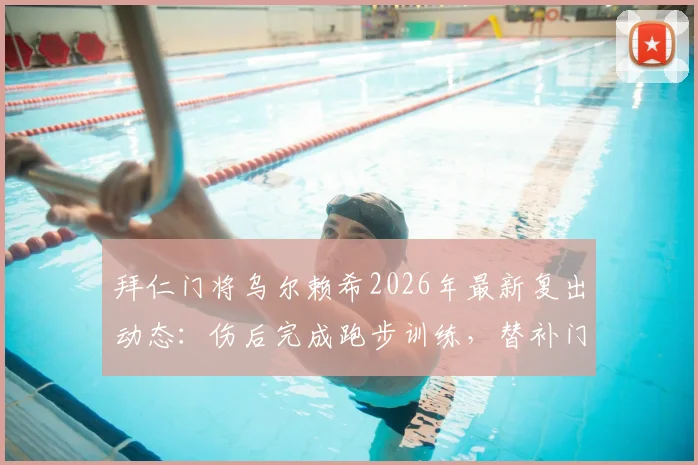 拜仁门将乌尔赖希2026年最新复出动态：伤后完成跑步训练，替补门将恢复进程解析