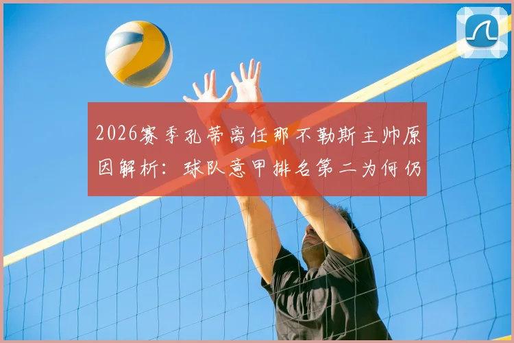 2026赛季孔蒂离任那不勒斯主帅原因解析：球队意甲排名第二为何仍换帅？罗马诺最新消息跟进