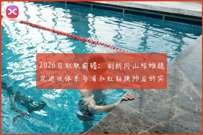 2026日职联前瞻：剖析冈山绿雉稳定进攻体系与浦和红钻换帅后的实战蜕变