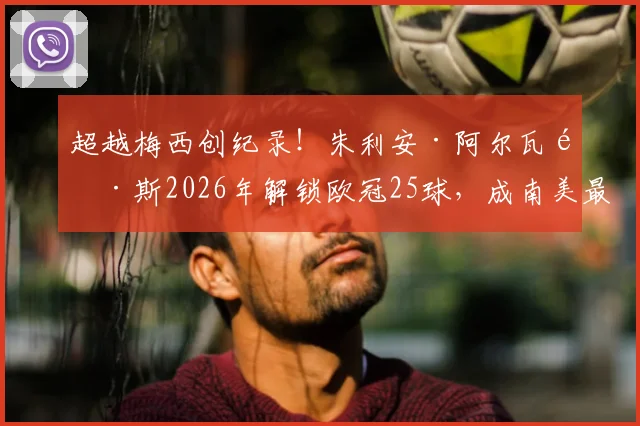 超越梅西创纪录！朱利安·阿尔瓦雷斯2026年解锁欧冠25球，成南美最快第一人，他是如何做到的？