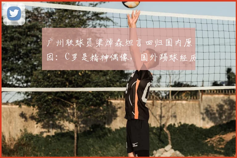广州联球员梁焯森坦言回归国内原因：C罗是精神偶像，国外踢球经历与适应难题全解析