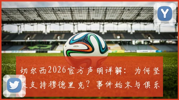 切尔西2026官方声明详解：为何坚决支持穆德里克？事件始末与俱乐部立场全梳理