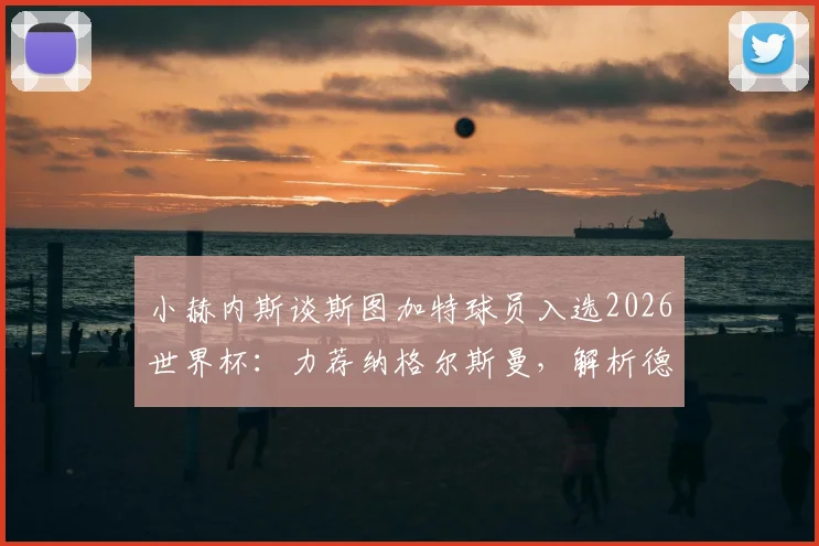 小赫内斯谈斯图加特球员入选2026世界杯:力荐纳格尔斯曼,解析德甲新星的竞争力与前景