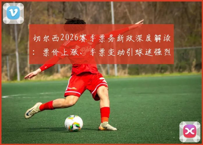 切尔西2026赛季票务新政深度解读:票价上涨、季票变动引球迷强烈抗议,背后原因与球迷诉求分析