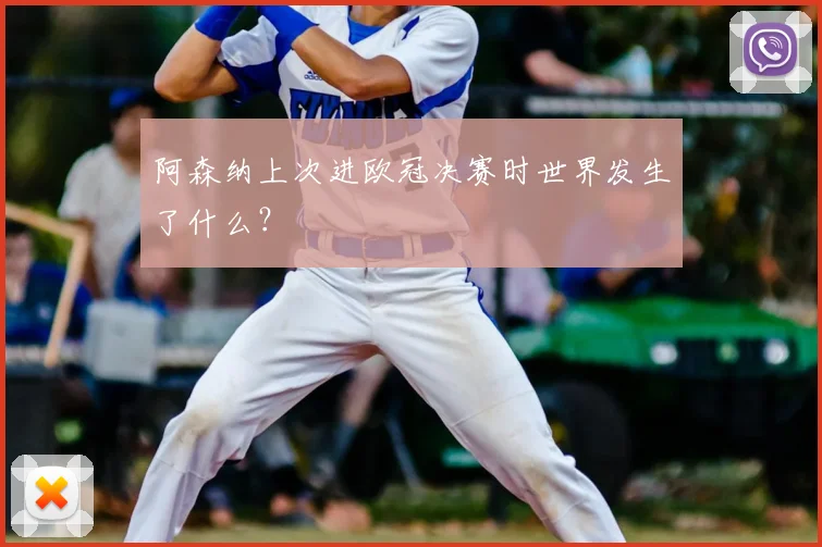 阿森纳上次进欧冠决赛时世界发生了什么？