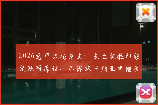 2026意甲末轮看点：米兰取胜即锁定欧冠席位，已保级卡利亚里能否制造悬念？