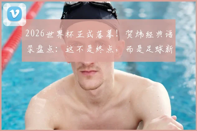 2026世界杯正式落幕!贺炜经典语录盘点:这不是终点,而是足球新时代精神的响亮宣言,附球迷热议焦点解析