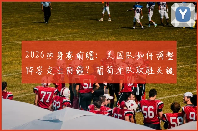 2026热身赛前瞻：美国队如何调整阵容走出阴霾？葡萄牙队取胜关键与C罗角色分析