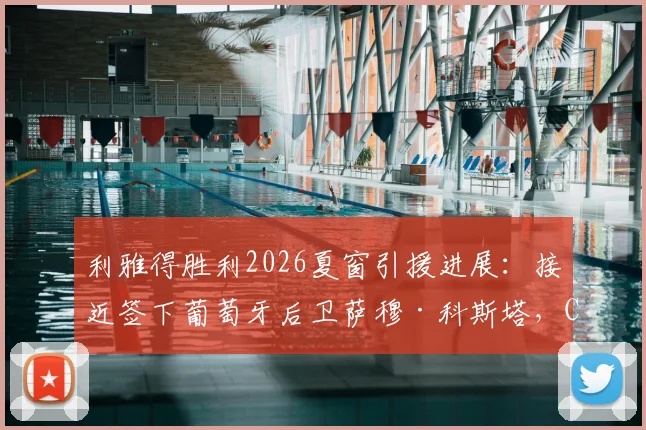 利雅得胜利2026夏窗引援进展:接近签下葡萄牙后卫萨穆·科斯塔,C罗国家队队友再添一人