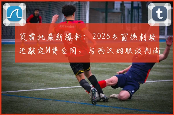 莫雷托最新爆料：2026冬窗热刺接近敲定M费合同，与西汉姆联谈判尚未启动，引援进展深度分析