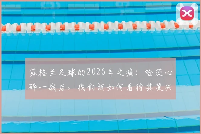 苏格兰足球的2026年之痛：哈茨心碎一战后，我们该如何看待其复兴之路与欧洲地位？