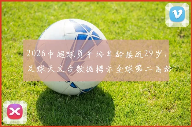 2026中超球员平均年龄接近29岁,足球天文台数据揭示全球第二高龄联赛现状与未来挑战