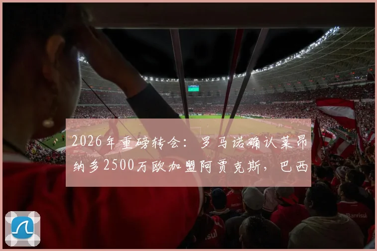 2026年重磅转会:罗马诺确认莱昂纳多2500万欧加盟阿贾克斯,巴西前锋身价及新月出售详情解析