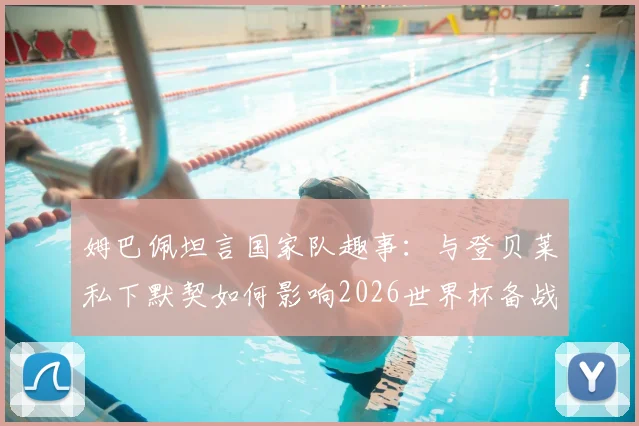 姆巴佩坦言国家队趣事：与登贝莱私下默契如何影响2026世界杯备战