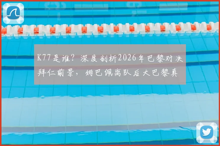 K77是谁？深度剖析2026年巴黎对决拜仁前景，姆巴佩离队后大巴黎真的还能击败任何对手吗？