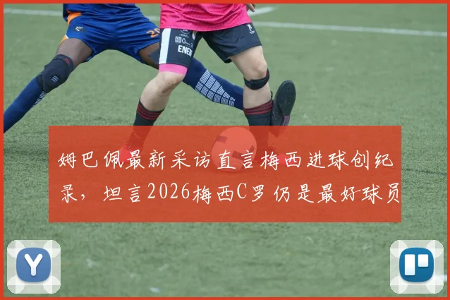 姆巴佩最新采访直言梅西进球创纪录,坦言2026梅西C罗仍是最好球员