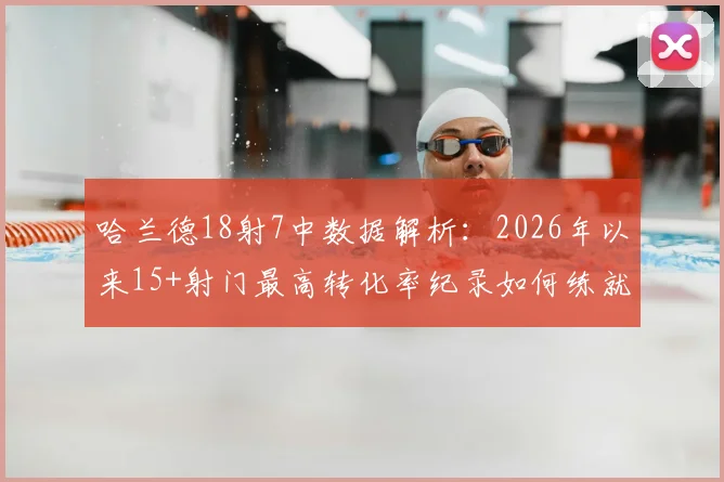 哈兰德18射7中数据解析：2026年以来15+射门最高转化率纪录如何练就？