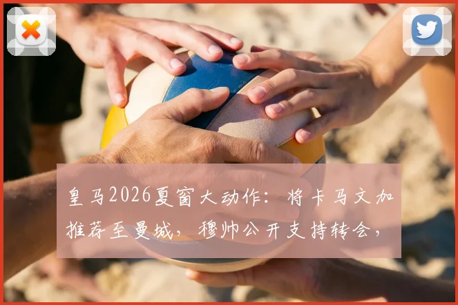 皇马2026夏窗大动作:将卡马文加推荐至曼城,穆帅公开支持转会,这笔交易对三方影响几何?