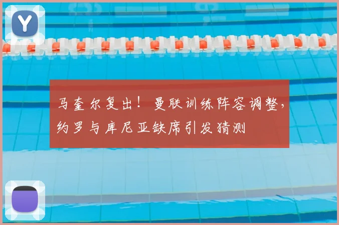 马奎尔复出！曼联训练阵容调整，约罗与库尼亚缺席引发猜测