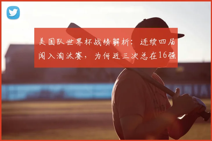 美国队世界杯战绩解析:连续四届闯入淘汰赛,为何近三次总在16强“卡壳”?2026前景深度探讨