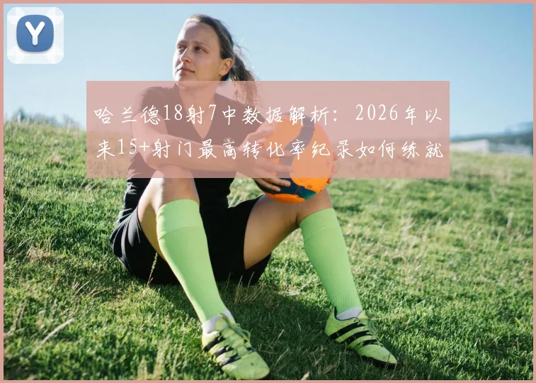 哈兰德18射7中数据解析：2026年以来15+射门最高转化率纪录如何练就？