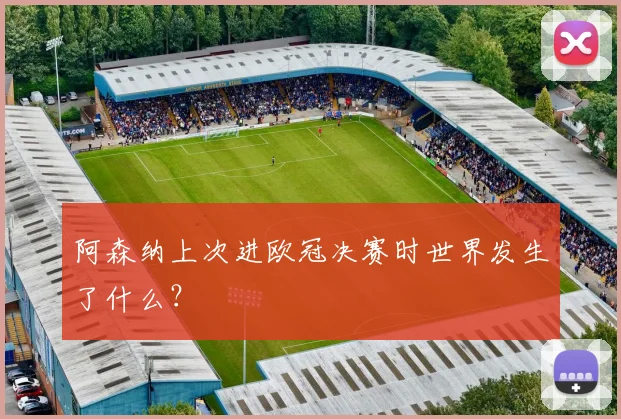 阿森纳上次进欧冠决赛时世界发生了什么?