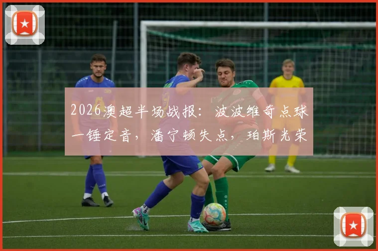 2026澳超半场战报:波波维奇点球一锤定音,潘宁顿失点,珀斯光荣1-0领先布里斯班狮吼