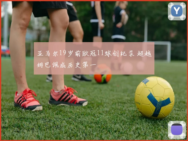 亚马尔19岁前欧冠11球创纪录 超越姆巴佩成历史第一