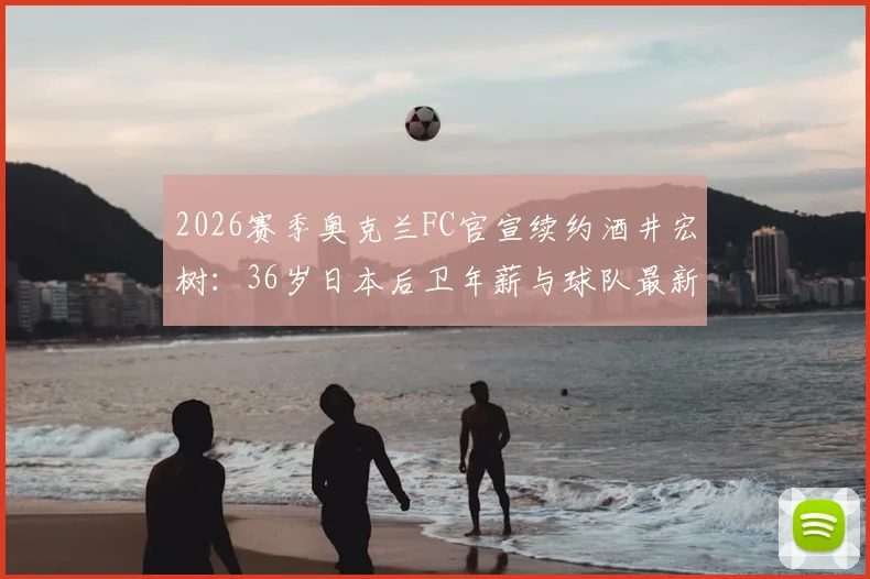 2026赛季奥克兰FC官宣续约酒井宏树：36岁日本后卫年薪与球队最新阵容名单解析