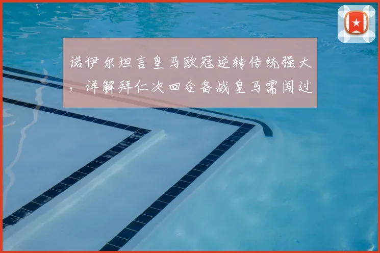 诺伊尔坦言皇马欧冠逆转传统强大,详解拜仁次回合备战皇马需闯过哪些难关