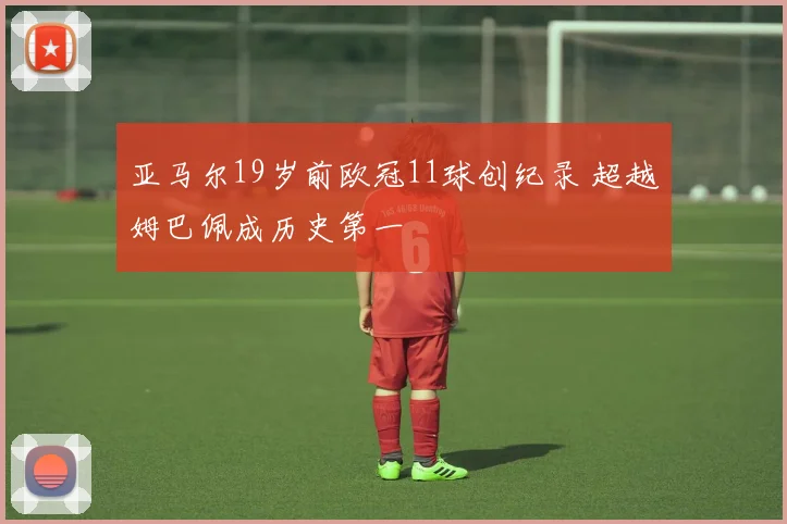 亚马尔19岁前欧冠11球创纪录 超越姆巴佩成历史第一